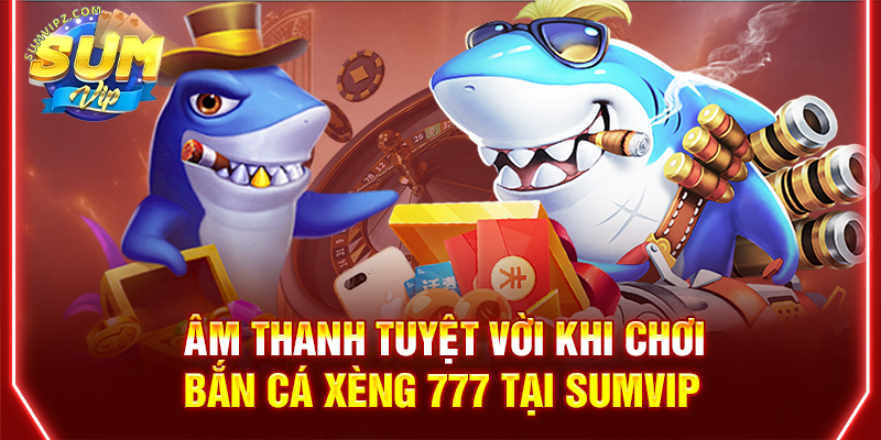 Âm thanh tuyệt vời khi chơi bắn cá xèng 777 tại Sumvip