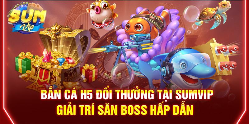 Bắn Cá H5 Đổi Thưởng Tại Sumvip | Giải Trí Săn Boss Hấp Dẫn