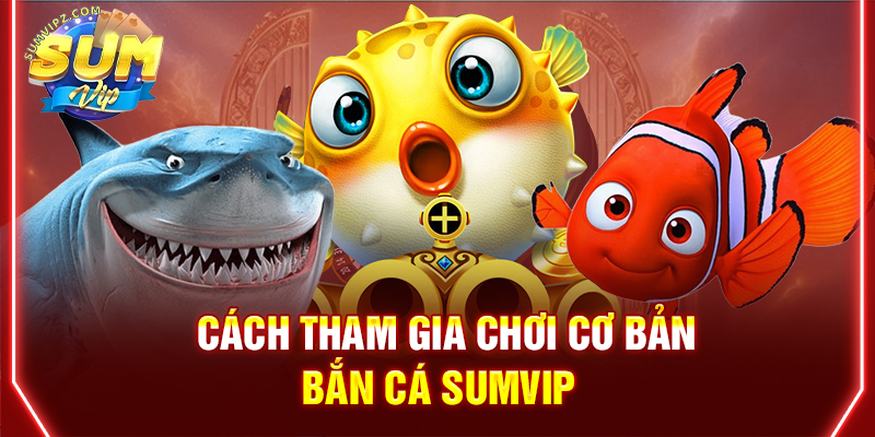 Cách tham gia chơi cơ bản Bắn Cá Sumvip