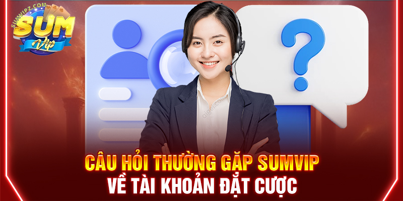 Câu hỏi thường gặp Sumvip về tài khoản đặt cược 