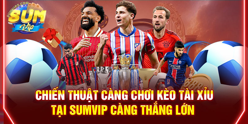 Chiến thuật càng chơi Kèo tài xỉu tại Sumvip càng thắng lớn 