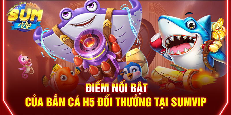 Điểm nổi bật của bắn cá H5 đổi thưởng tại Sumvip