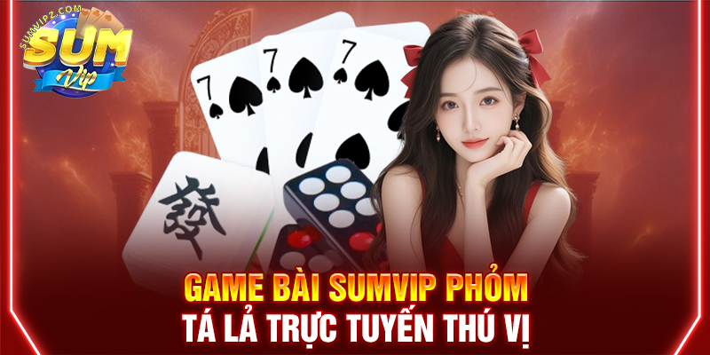 Game bài Sumvip Phỏm - Tá lả trực tuyến thú vị