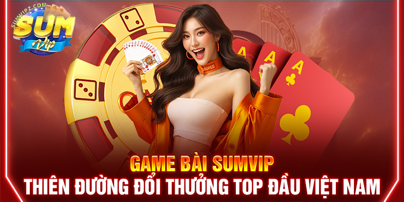 Game bài Sumvip - Thiên đường game đổi thưởng top đầu Việt Nam