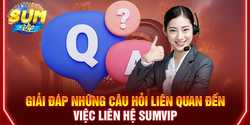 Giải đáp những câu hỏi liên quan đến việc liên hệ Sumvip
