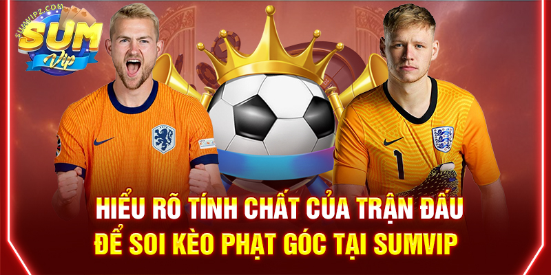 Hiểu rõ tính chất của trận đấu để soi kèo phạt góc tại Sumvip