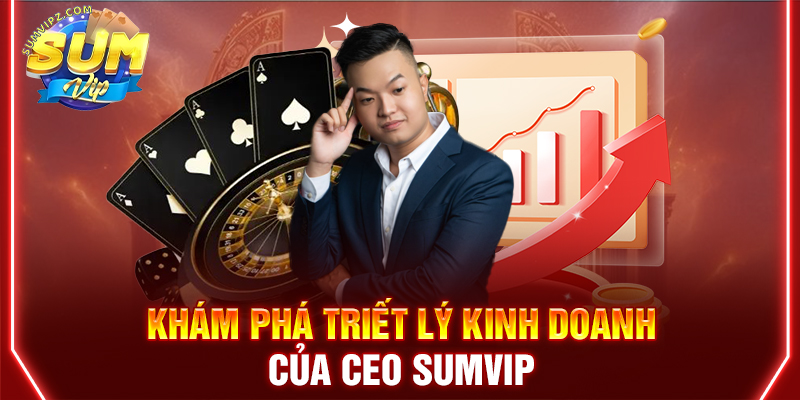 Khám phá triết lý kinh doanh của CEO Sumvip