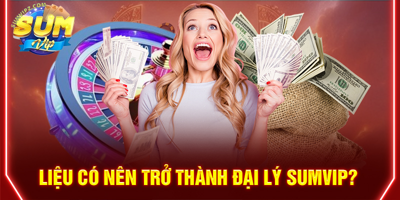 Liệu có nên trở thành đại lý Sumvip? 