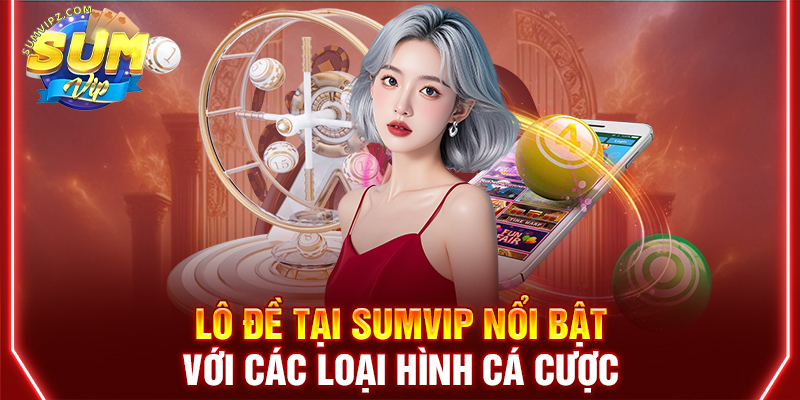 Lô đề tại Sumvip nổi bật với các loại hình cá cược
