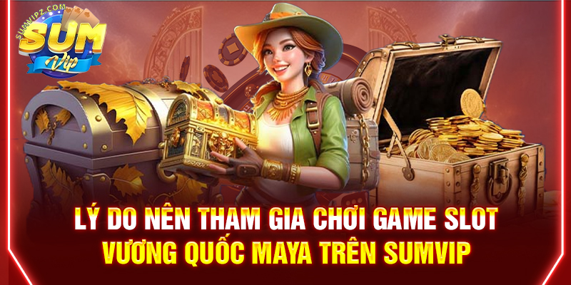 Lý do nên tham gia chơi game slot Vương quốc Maya trên SUMVIP