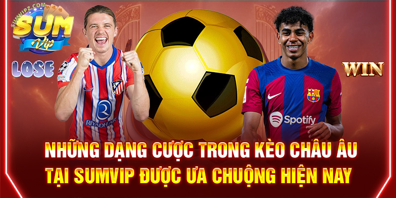 Những dạng cược trong kèo châu Âu tại Sumvip được ưa chuộng hiện nay