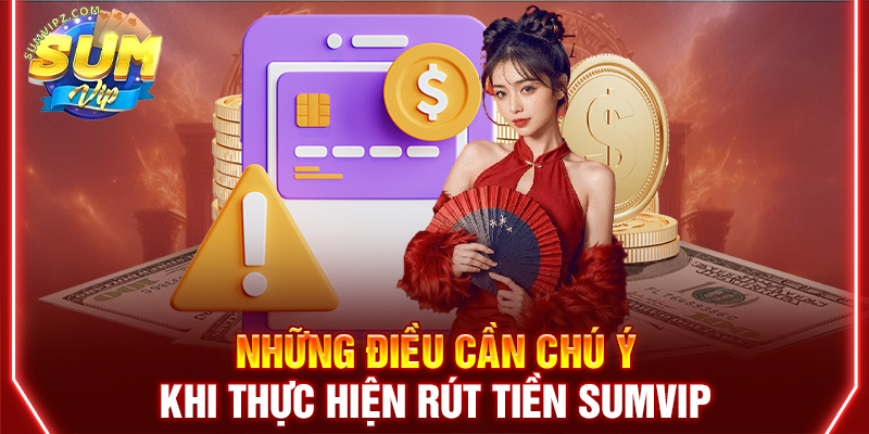 Những điều cần chú ý khi thực hiện rút tiền Sumvip