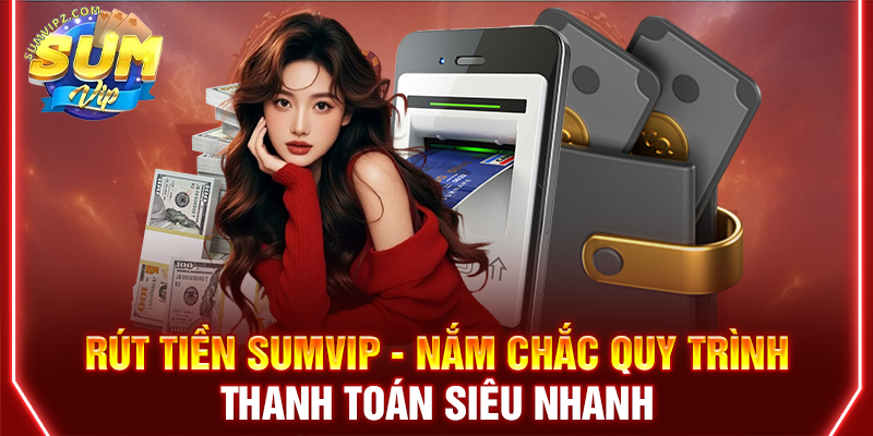 Rút Tiền Sumvip | Nắm Chắc Quy Trình Thanh Toán Siêu Nhanh