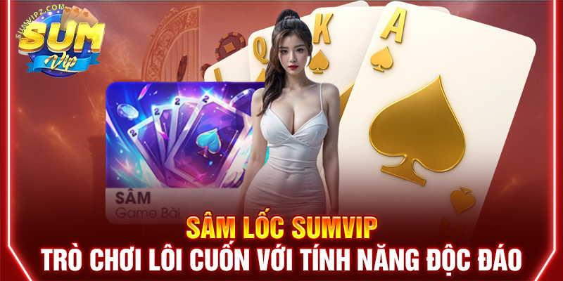 Sâm Lốc Sumvip | Trò Chơi Lôi Cuốn Với Tính Năng Độc Đáo