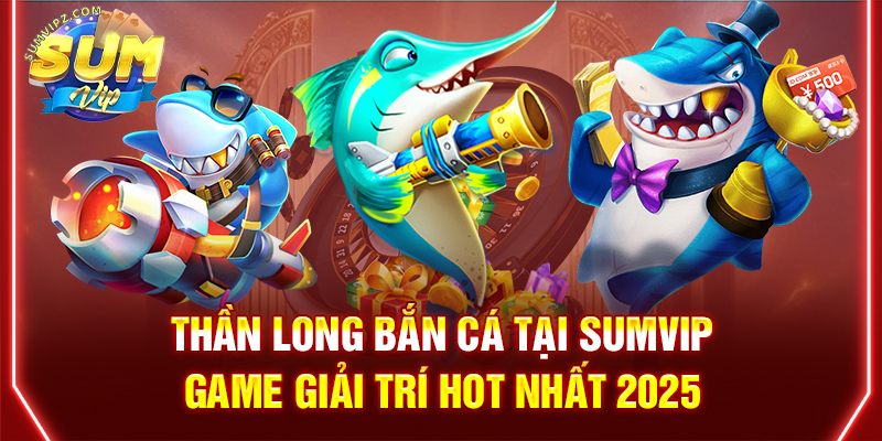 Thần Long Bắn Cá Tại Sumvip | Game Giải Trí Hot Nhất 2025