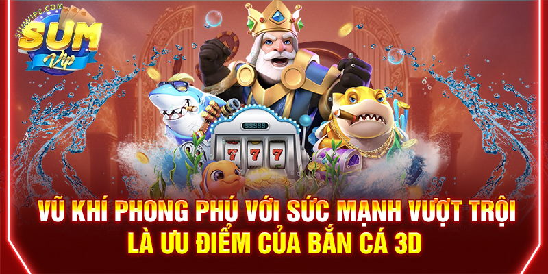 Vũ khí phong phú với sức mạnh vượt trội là ưu điểm của bắn cá 3D